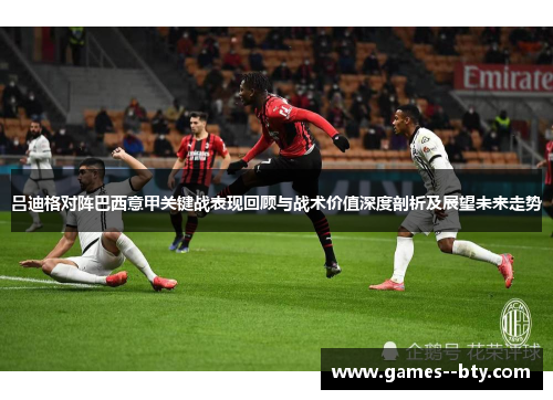吕迪格对阵巴西意甲关键战表现回顾与战术价值深度剖析及展望未来走势