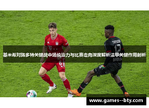 基米希对阵多特关键战中场统治力与比赛走向深度解析法甲关键作用剖析