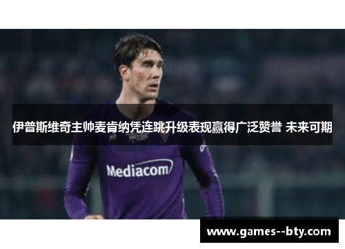 伊普斯维奇主帅麦肯纳凭连跳升级表现赢得广泛赞誉 未来可期 伊普斯维奇主帅麦肯纳凭连跳升级表现赢得广泛赞誉 未来可期