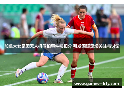 加拿大女足因无人机偷拍事件被扣分 引发国际足坛关注与讨论