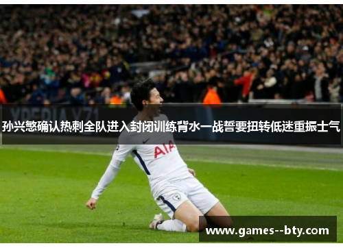 孙兴慜确认热刺全队进入封闭训练背水一战誓要扭转低迷重振士气