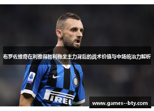 布罗佐维奇在利雅得胜利稳坐主力背后的战术价值与中场统治力解析