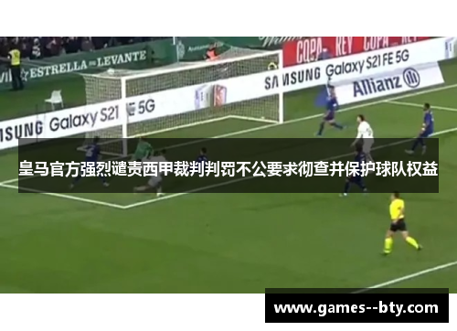 皇马官方强烈谴责西甲裁判判罚不公要求彻查并保护球队权益