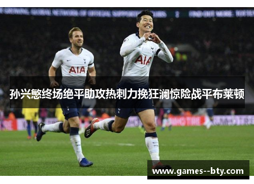 孙兴慜终场绝平助攻热刺力挽狂澜惊险战平布莱顿 孙兴慜终场绝平助攻热刺力挽狂澜惊险战平布莱顿