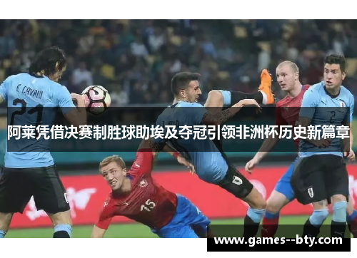 阿莱凭借决赛制胜球助埃及夺冠引领非洲杯历史新篇章 阿莱凭借决赛制胜球助埃及夺冠引领非洲杯历史新篇章