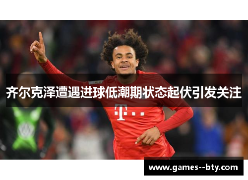 齐尔克泽遭遇进球低潮期状态起伏引发关注 齐尔克泽遭遇进球低潮期状态起伏引发关注