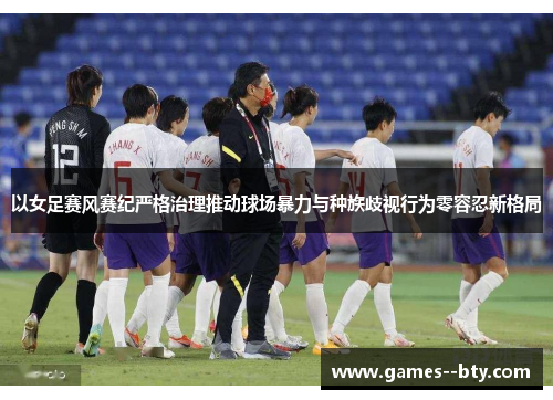 以女足赛风赛纪严格治理推动球场暴力与种族歧视行为零容忍新格局