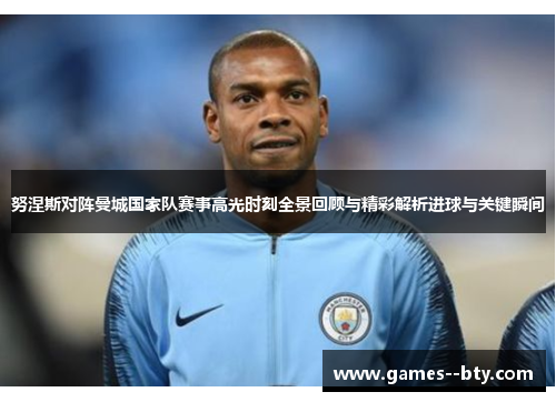 努涅斯对阵曼城国家队赛事高光时刻全景回顾与精彩解析进球与关键瞬间