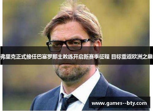 弗里克正式接任巴塞罗那主教练开启新赛季征程 目标重返欧洲之巅