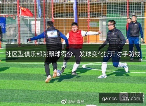 社区型俱乐部跳飘球得分,发球变化撕开对手防线 社区型俱乐部跳飘球得分,发球变化撕开对手防线